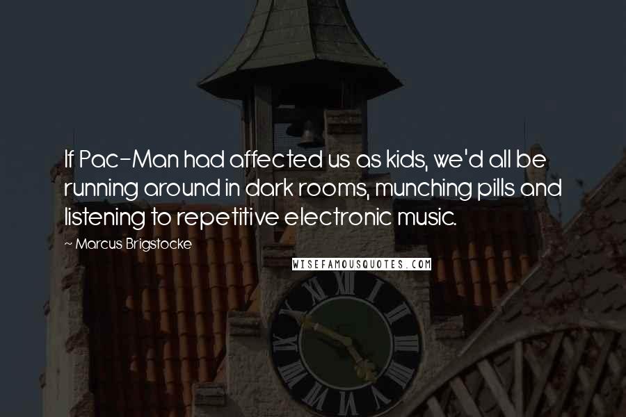 Marcus Brigstocke Quotes: If Pac-Man had affected us as kids, we'd all be running around in dark rooms, munching pills and listening to repetitive electronic music.