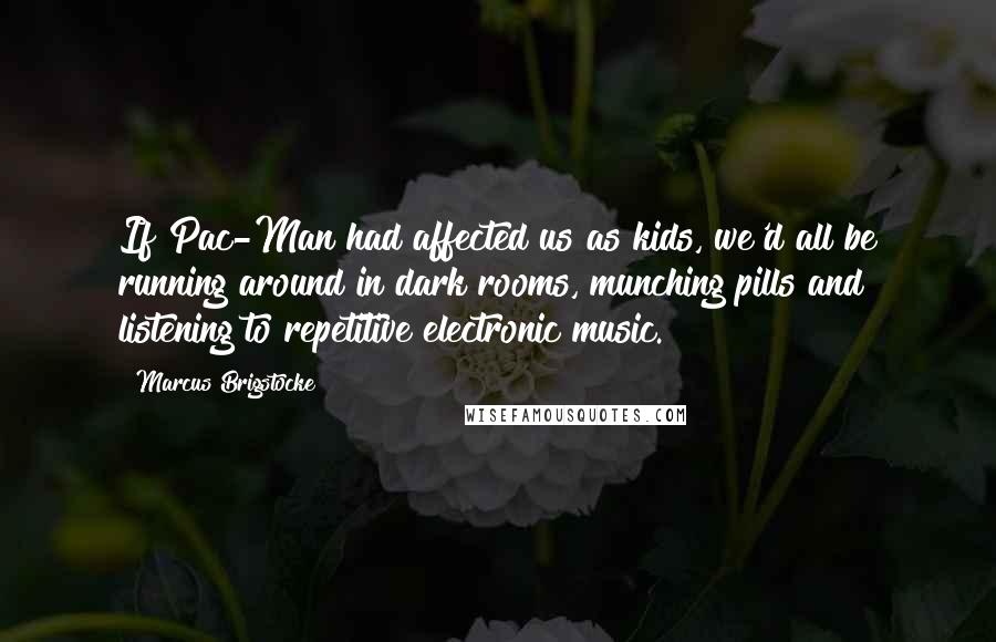 Marcus Brigstocke Quotes: If Pac-Man had affected us as kids, we'd all be running around in dark rooms, munching pills and listening to repetitive electronic music.