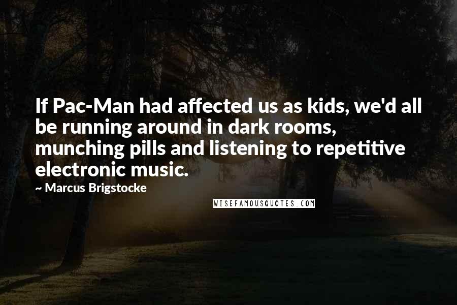 Marcus Brigstocke Quotes: If Pac-Man had affected us as kids, we'd all be running around in dark rooms, munching pills and listening to repetitive electronic music.