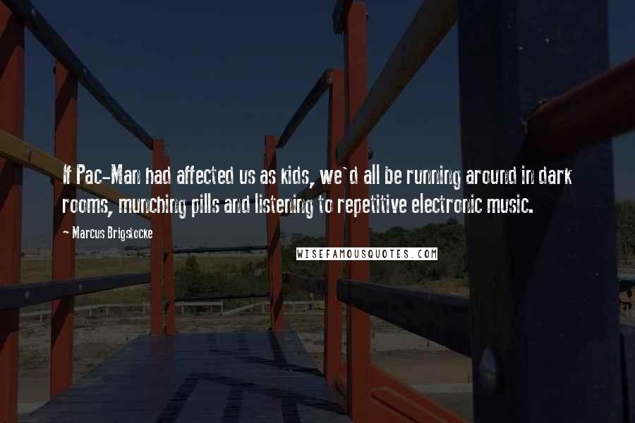 Marcus Brigstocke Quotes: If Pac-Man had affected us as kids, we'd all be running around in dark rooms, munching pills and listening to repetitive electronic music.