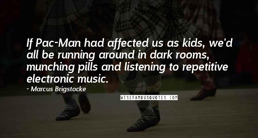 Marcus Brigstocke Quotes: If Pac-Man had affected us as kids, we'd all be running around in dark rooms, munching pills and listening to repetitive electronic music.