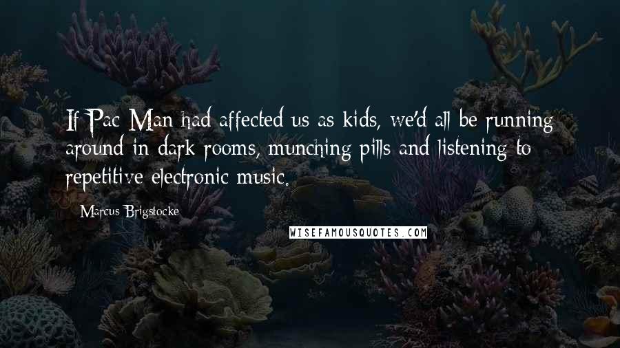 Marcus Brigstocke Quotes: If Pac-Man had affected us as kids, we'd all be running around in dark rooms, munching pills and listening to repetitive electronic music.