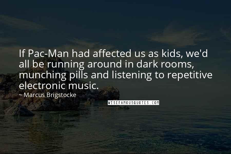 Marcus Brigstocke Quotes: If Pac-Man had affected us as kids, we'd all be running around in dark rooms, munching pills and listening to repetitive electronic music.