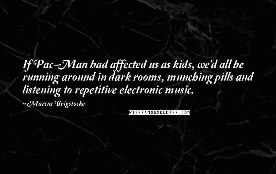 Marcus Brigstocke Quotes: If Pac-Man had affected us as kids, we'd all be running around in dark rooms, munching pills and listening to repetitive electronic music.