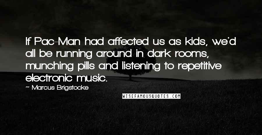 Marcus Brigstocke Quotes: If Pac-Man had affected us as kids, we'd all be running around in dark rooms, munching pills and listening to repetitive electronic music.