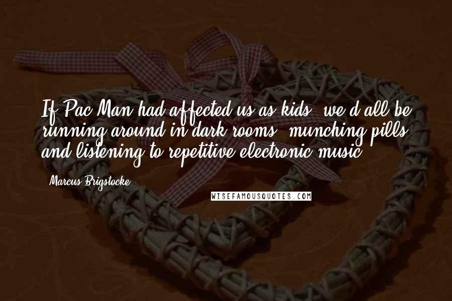 Marcus Brigstocke Quotes: If Pac-Man had affected us as kids, we'd all be running around in dark rooms, munching pills and listening to repetitive electronic music.