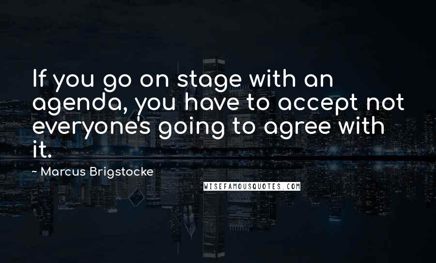 Marcus Brigstocke Quotes: If you go on stage with an agenda, you have to accept not everyone's going to agree with it.