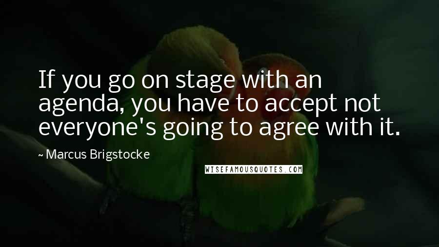 Marcus Brigstocke Quotes: If you go on stage with an agenda, you have to accept not everyone's going to agree with it.