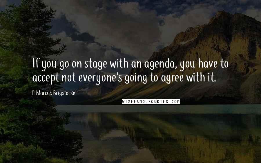 Marcus Brigstocke Quotes: If you go on stage with an agenda, you have to accept not everyone's going to agree with it.