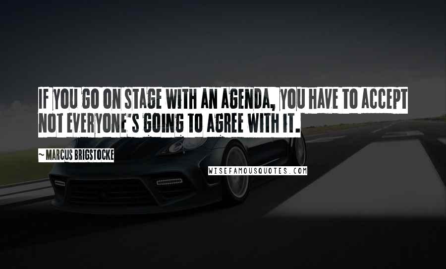 Marcus Brigstocke Quotes: If you go on stage with an agenda, you have to accept not everyone's going to agree with it.