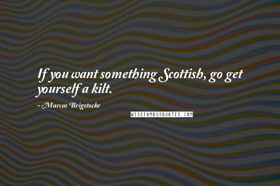 Marcus Brigstocke Quotes: If you want something Scottish, go get yourself a kilt.