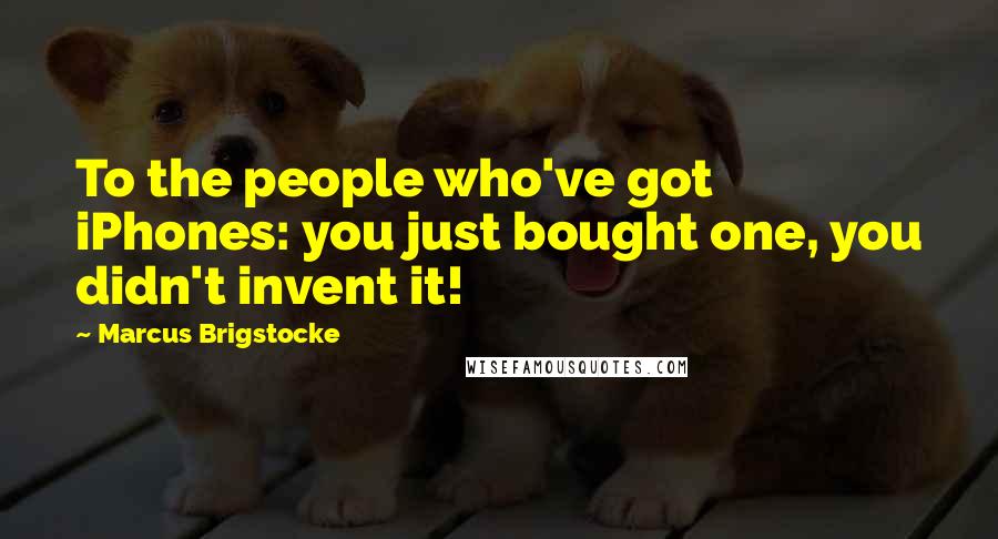 Marcus Brigstocke Quotes: To the people who've got iPhones: you just bought one, you didn't invent it!