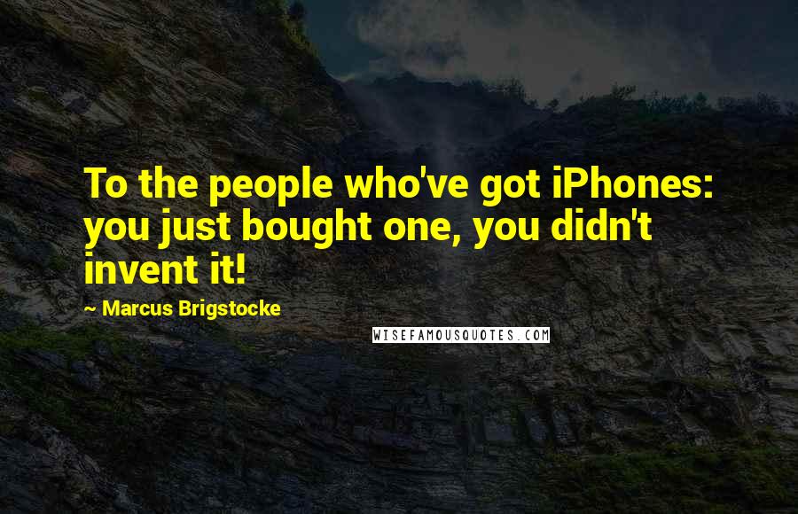 Marcus Brigstocke Quotes: To the people who've got iPhones: you just bought one, you didn't invent it!