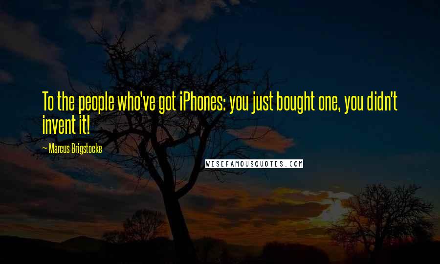 Marcus Brigstocke Quotes: To the people who've got iPhones: you just bought one, you didn't invent it!