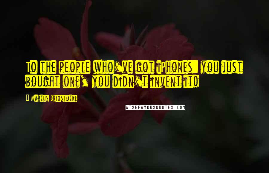Marcus Brigstocke Quotes: To the people who've got iPhones: you just bought one, you didn't invent it!