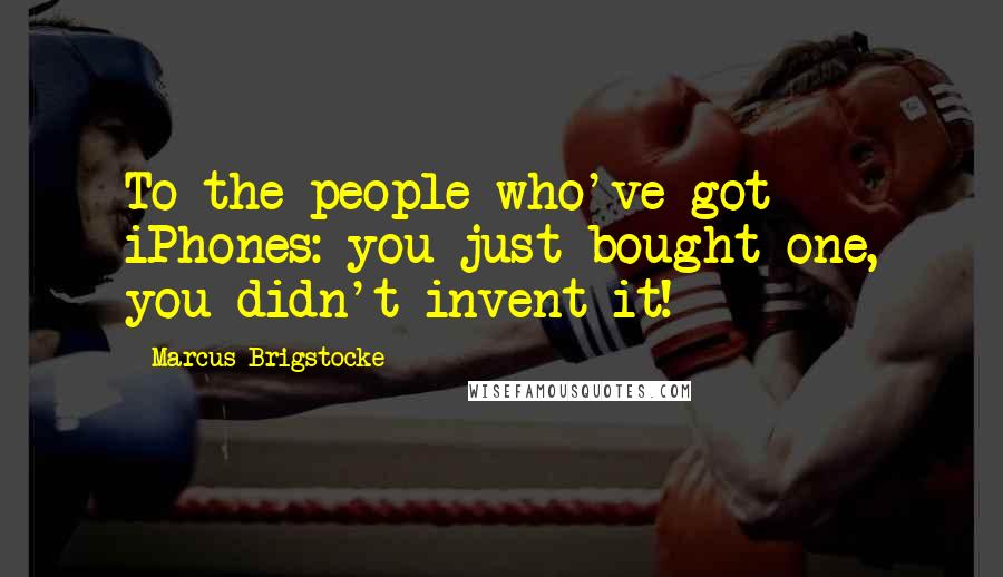 Marcus Brigstocke Quotes: To the people who've got iPhones: you just bought one, you didn't invent it!