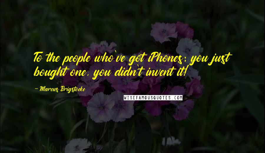 Marcus Brigstocke Quotes: To the people who've got iPhones: you just bought one, you didn't invent it!