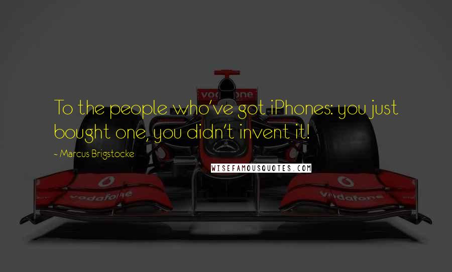 Marcus Brigstocke Quotes: To the people who've got iPhones: you just bought one, you didn't invent it!