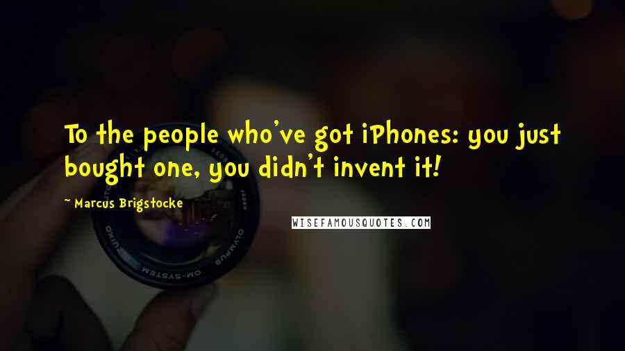 Marcus Brigstocke Quotes: To the people who've got iPhones: you just bought one, you didn't invent it!