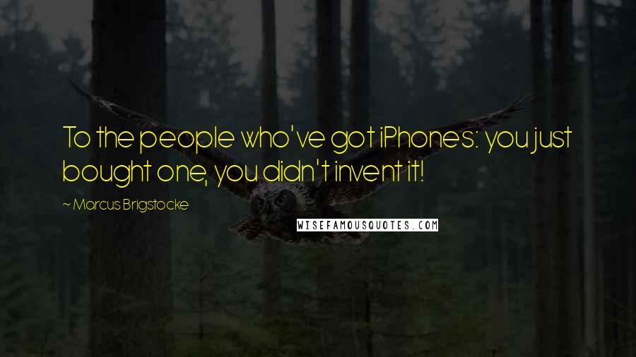 Marcus Brigstocke Quotes: To the people who've got iPhones: you just bought one, you didn't invent it!