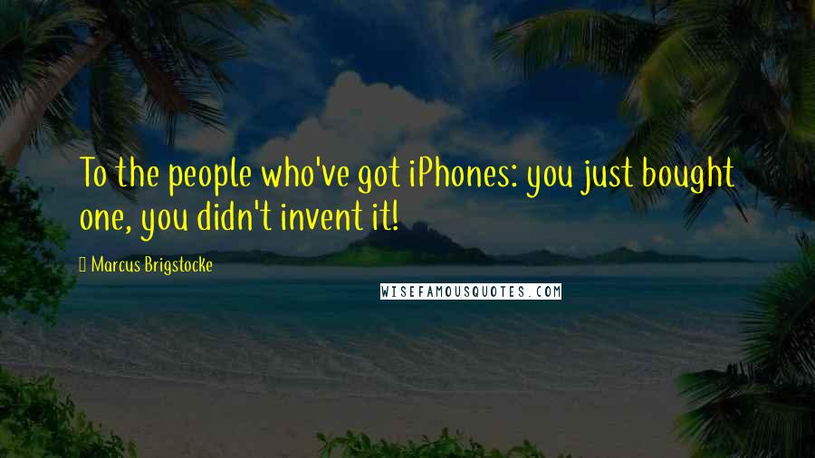 Marcus Brigstocke Quotes: To the people who've got iPhones: you just bought one, you didn't invent it!