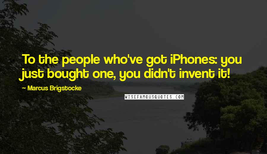 Marcus Brigstocke Quotes: To the people who've got iPhones: you just bought one, you didn't invent it!
