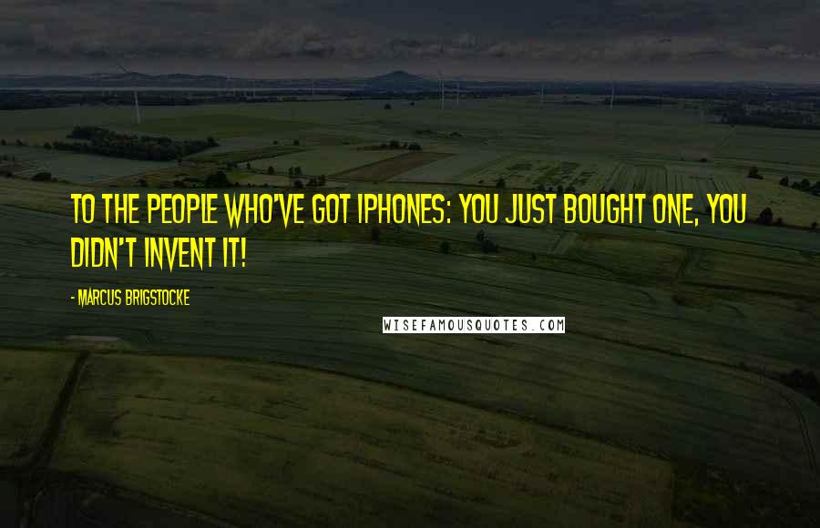 Marcus Brigstocke Quotes: To the people who've got iPhones: you just bought one, you didn't invent it!