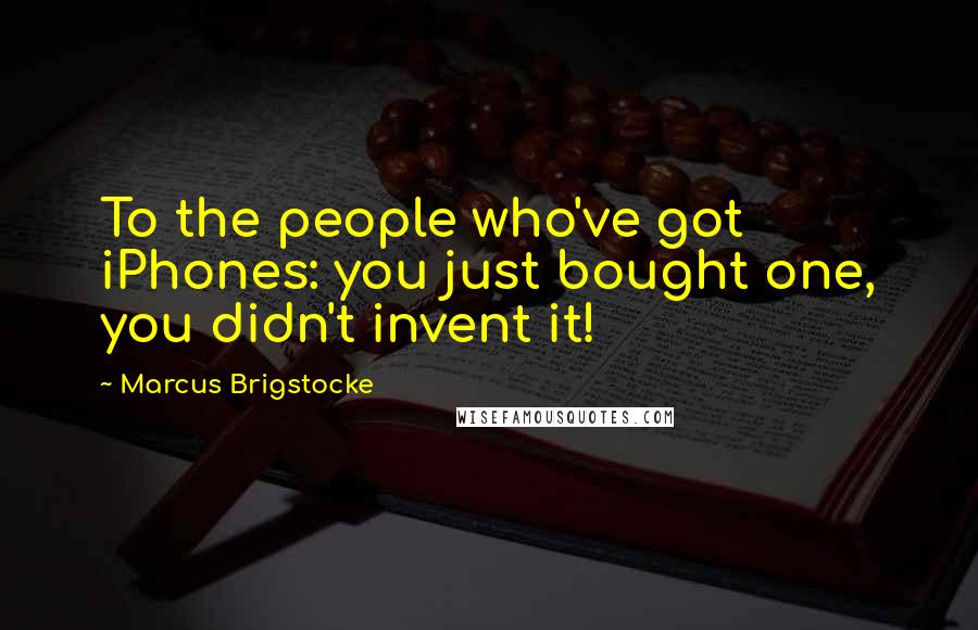 Marcus Brigstocke Quotes: To the people who've got iPhones: you just bought one, you didn't invent it!