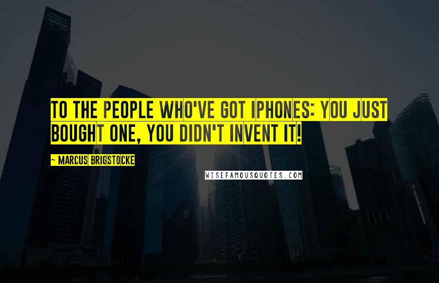 Marcus Brigstocke Quotes: To the people who've got iPhones: you just bought one, you didn't invent it!
