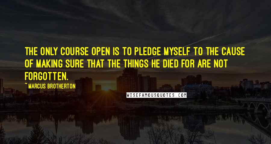 Marcus Brotherton Quotes: The only course open is to pledge myself to the cause of making sure that the things he died for are not forgotten.