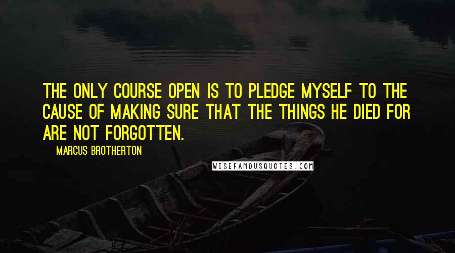 Marcus Brotherton Quotes: The only course open is to pledge myself to the cause of making sure that the things he died for are not forgotten.