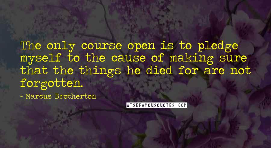 Marcus Brotherton Quotes: The only course open is to pledge myself to the cause of making sure that the things he died for are not forgotten.