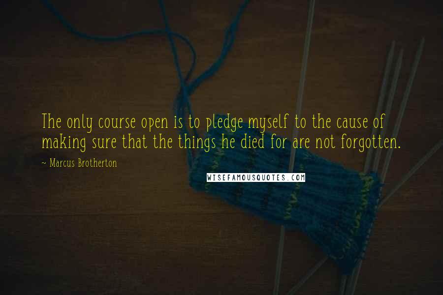 Marcus Brotherton Quotes: The only course open is to pledge myself to the cause of making sure that the things he died for are not forgotten.