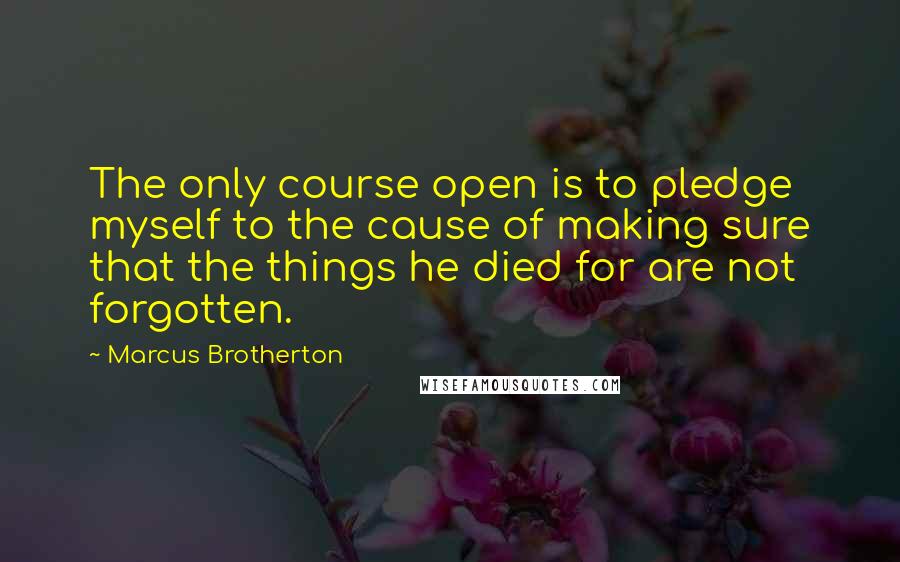 Marcus Brotherton Quotes: The only course open is to pledge myself to the cause of making sure that the things he died for are not forgotten.
