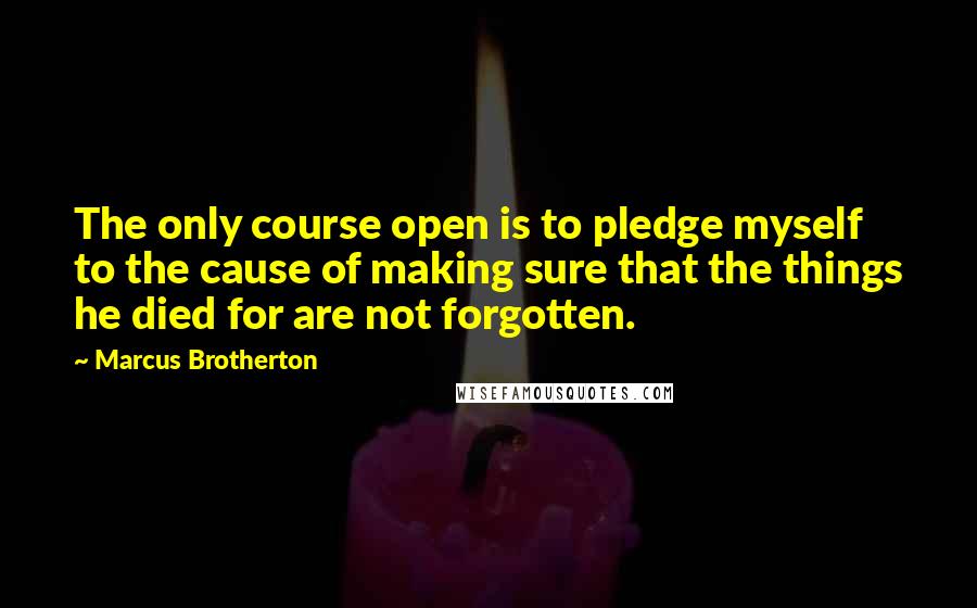 Marcus Brotherton Quotes: The only course open is to pledge myself to the cause of making sure that the things he died for are not forgotten.