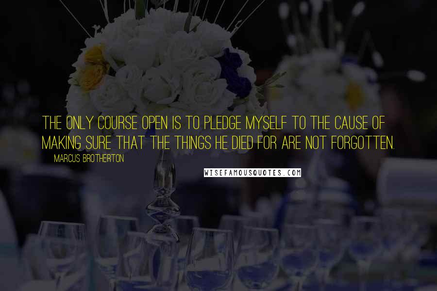 Marcus Brotherton Quotes: The only course open is to pledge myself to the cause of making sure that the things he died for are not forgotten.