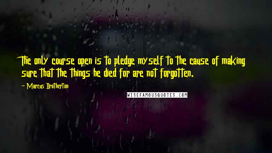 Marcus Brotherton Quotes: The only course open is to pledge myself to the cause of making sure that the things he died for are not forgotten.