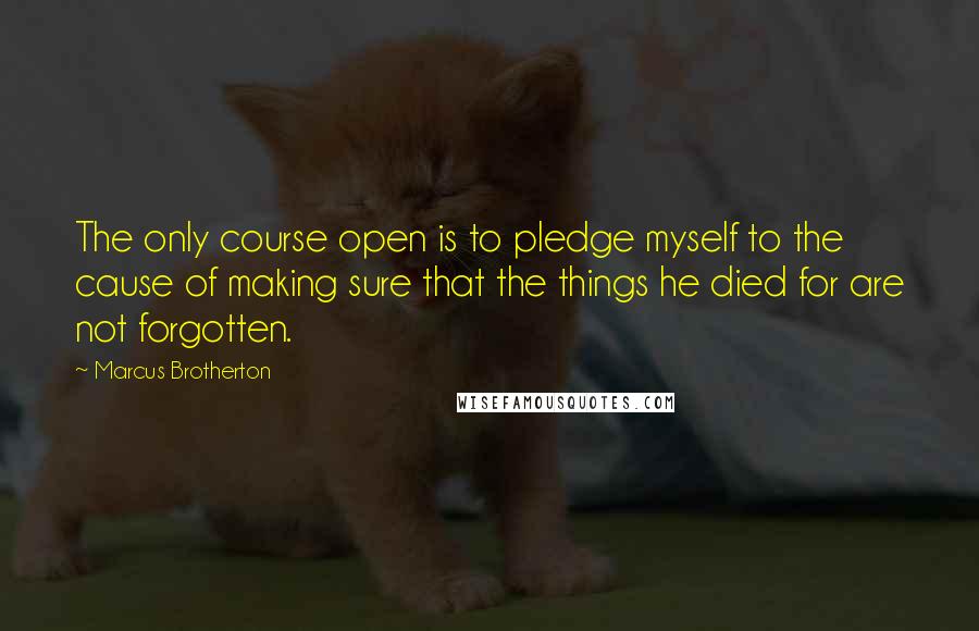 Marcus Brotherton Quotes: The only course open is to pledge myself to the cause of making sure that the things he died for are not forgotten.