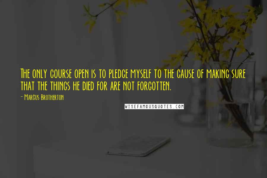 Marcus Brotherton Quotes: The only course open is to pledge myself to the cause of making sure that the things he died for are not forgotten.