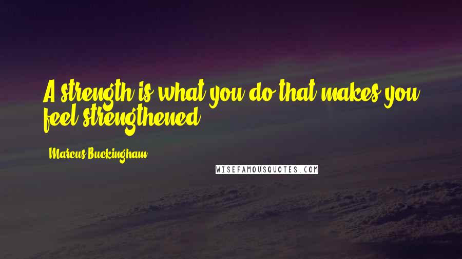 Marcus Buckingham Quotes: A strength is what you do that makes you feel strengthened.