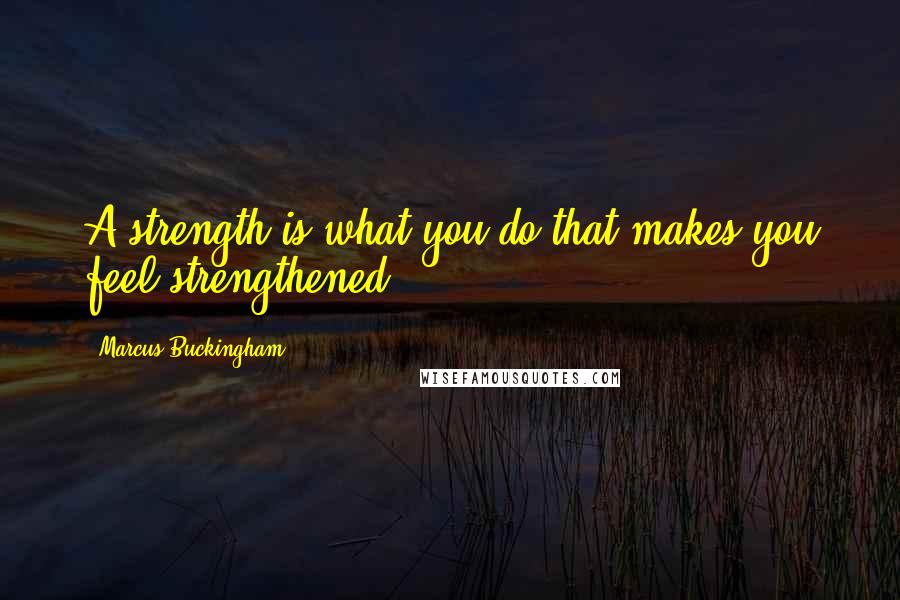 Marcus Buckingham Quotes: A strength is what you do that makes you feel strengthened.