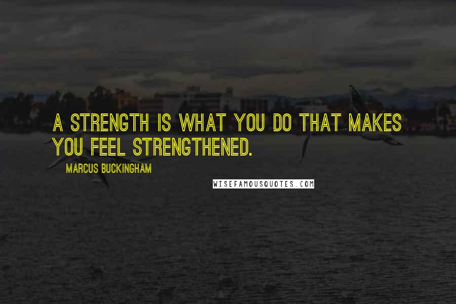 Marcus Buckingham Quotes: A strength is what you do that makes you feel strengthened.