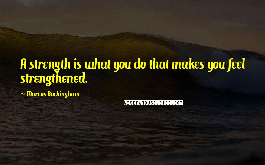 Marcus Buckingham Quotes: A strength is what you do that makes you feel strengthened.