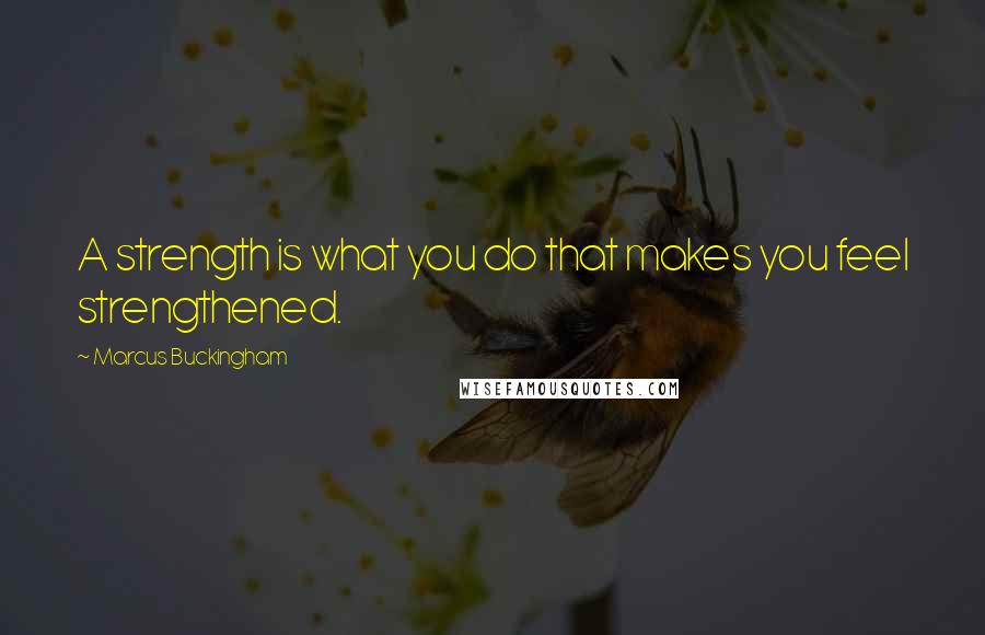 Marcus Buckingham Quotes: A strength is what you do that makes you feel strengthened.