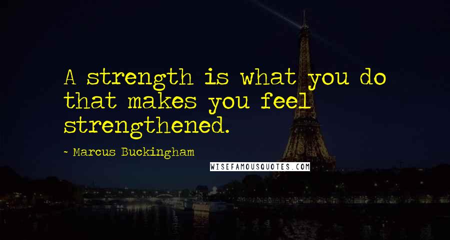 Marcus Buckingham Quotes: A strength is what you do that makes you feel strengthened.