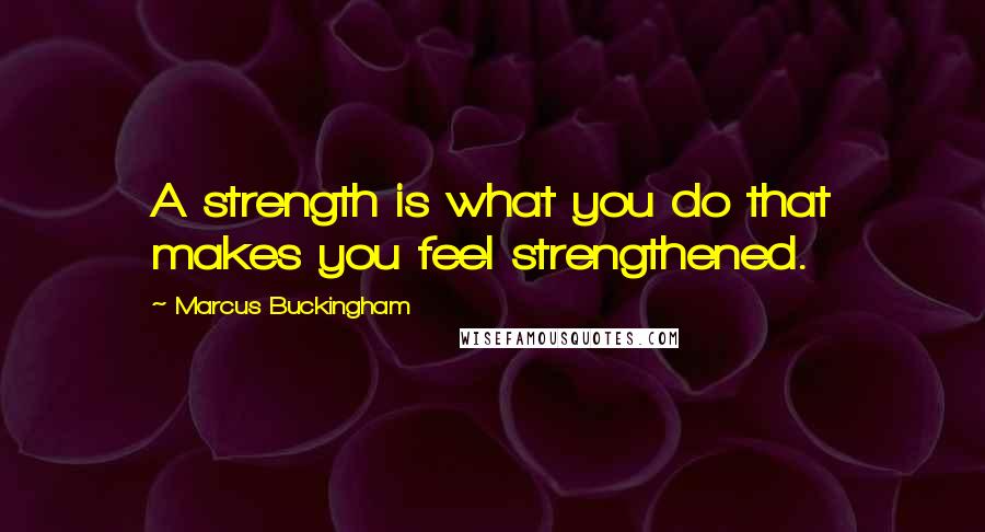 Marcus Buckingham Quotes: A strength is what you do that makes you feel strengthened.