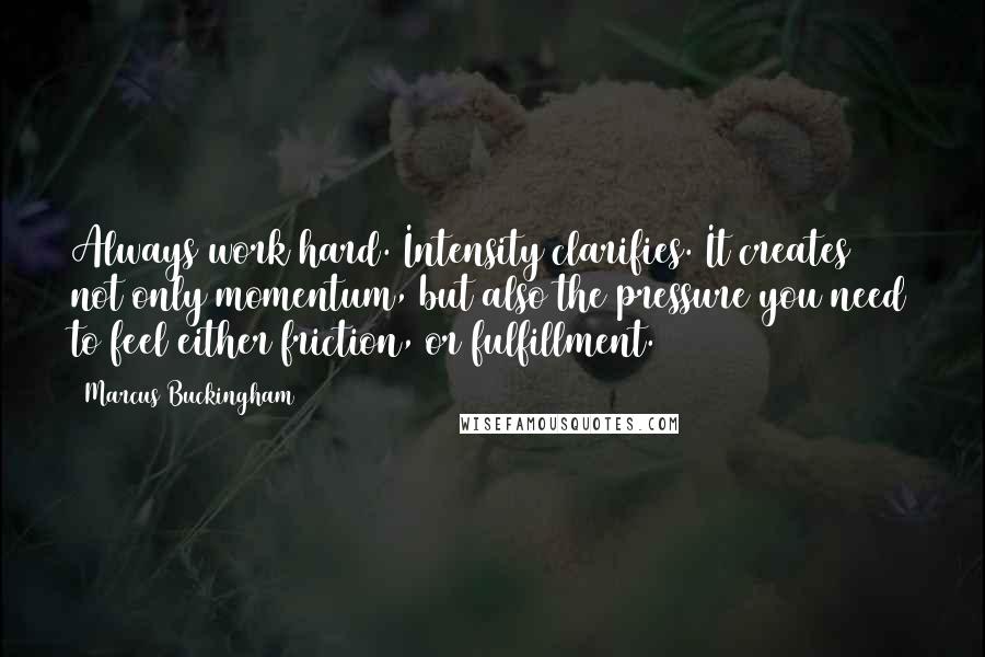 Marcus Buckingham Quotes: Always work hard. Intensity clarifies. It creates not only momentum, but also the pressure you need to feel either friction, or fulfillment.