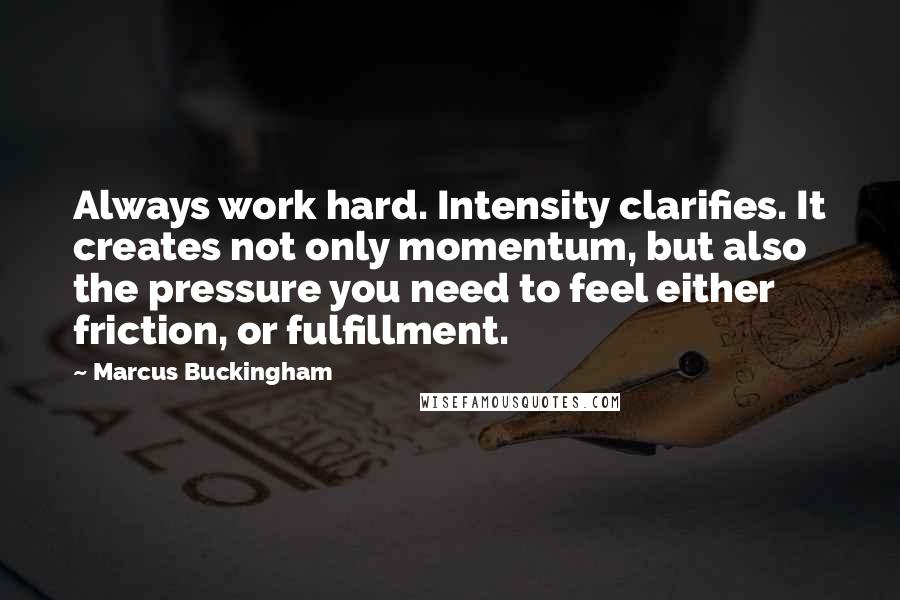 Marcus Buckingham Quotes: Always work hard. Intensity clarifies. It creates not only momentum, but also the pressure you need to feel either friction, or fulfillment.