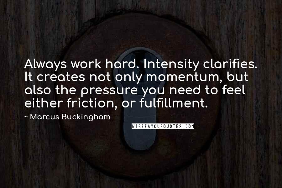 Marcus Buckingham Quotes: Always work hard. Intensity clarifies. It creates not only momentum, but also the pressure you need to feel either friction, or fulfillment.