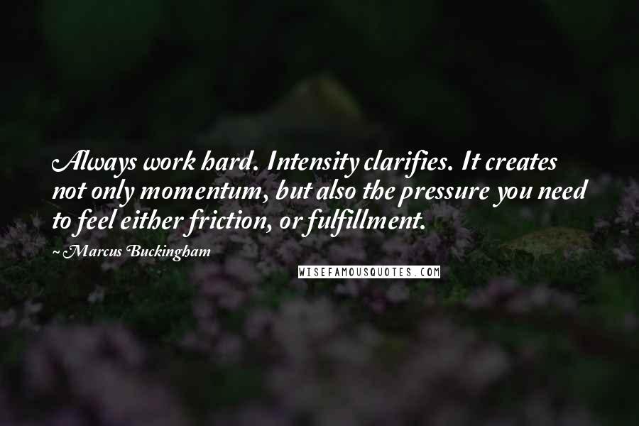 Marcus Buckingham Quotes: Always work hard. Intensity clarifies. It creates not only momentum, but also the pressure you need to feel either friction, or fulfillment.